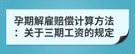 孕期解雇赔偿计算方法：关于三期工资的规定