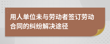 用人单位未与劳动者签订劳动合同的纠纷解决途径