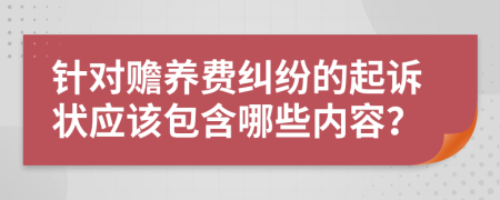 针对赡养费纠纷的起诉状应该包含哪些内容？