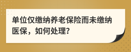 单位仅缴纳养老保险而未缴纳医保，如何处理？