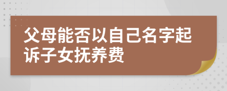 父母能否以自己名字起诉子女抚养费