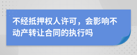 不经抵押权人许可，会影响不动产转让合同的执行吗