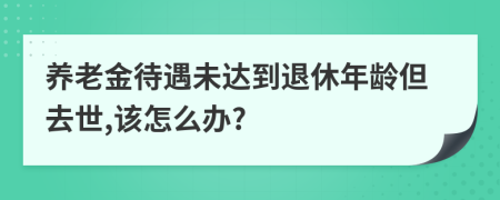 养老金待遇未达到退休年龄但去世,该怎么办?