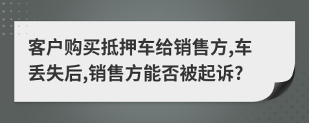 客户购买抵押车给销售方,车丢失后,销售方能否被起诉?