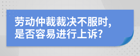 劳动仲裁裁决不服时,是否容易进行上诉?