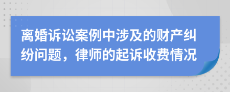 离婚诉讼案例中涉及的财产纠纷问题，律师的起诉收费情况