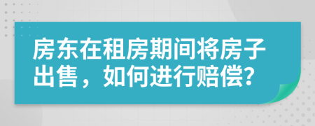 房东在租房期间将房子出售，如何进行赔偿？