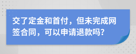 交了定金和首付，但未完成网签合同，可以申请退款吗？
