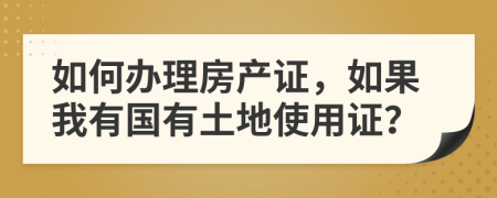 如何办理房产证，如果我有国有土地使用证？