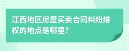 江西地区房屋买卖合同纠纷维权的地点是哪里？