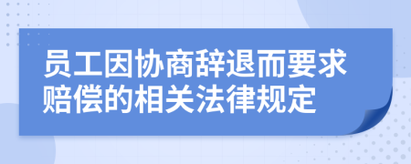 员工因协商辞退而要求赔偿的相关法律规定
