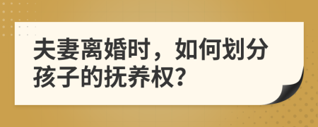 夫妻离婚时，如何划分孩子的抚养权？