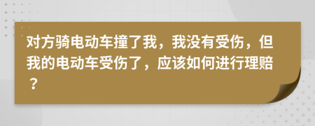 对方骑电动车撞了我，我没有受伤，但我的电动车受伤了，应该如何进行理赔？