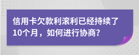 信用卡欠款利滚利已经持续了10个月，如何进行协商？