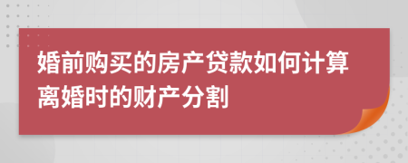 婚前购买的房产贷款如何计算离婚时的财产分割