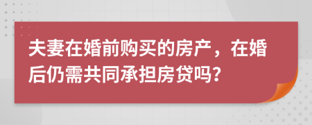 夫妻在婚前购买的房产，在婚后仍需共同承担房贷吗？
