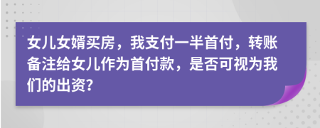 女儿女婿买房，我支付一半首付，转账备注给女儿作为首付款，是否可视为我们的出资？
