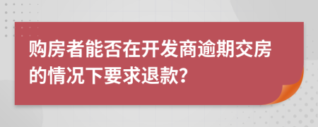 购房者能否在开发商逾期交房的情况下要求退款？