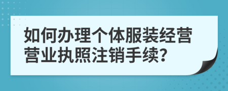 如何办理个体服装经营营业执照注销手续？