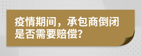 疫情期间，承包商倒闭是否需要赔偿？