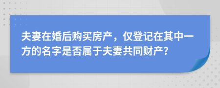 夫妻在婚后购买房产，仅登记在其中一方的名字是否属于夫妻共同财产？