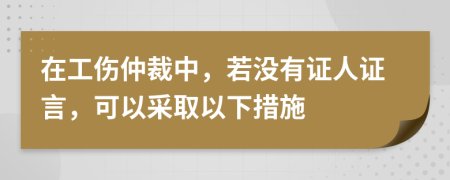 在工伤仲裁中，若没有证人证言，可以采取以下措施