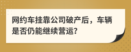 网约车挂靠公司破产后，车辆是否仍能继续营运？
