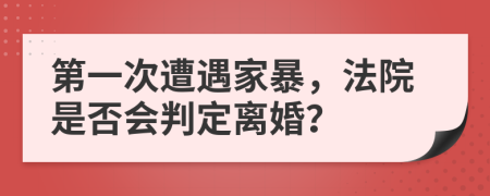第一次遭遇家暴，法院是否会判定离婚？