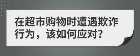 在超市购物时遭遇欺诈行为，该如何应对？