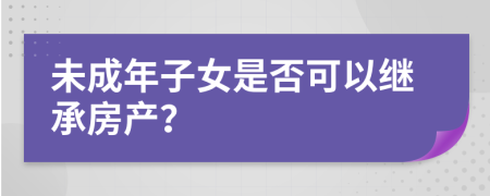 未成年子女是否可以继承房产？