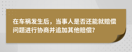 在车祸发生后，当事人是否还能就赔偿问题进行协商并追加其他赔偿？