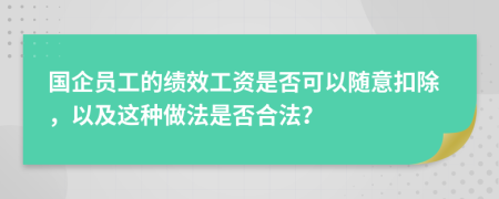 国企员工的绩效工资是否可以随意扣除，以及这种做法是否合法？