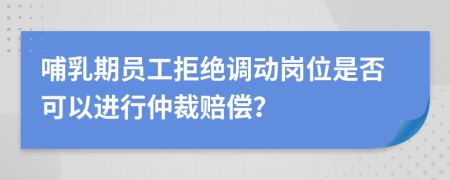 哺乳期员工拒绝调动岗位是否可以进行仲裁赔偿？
