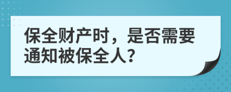 保全财产时，是否需要通知被保全人？