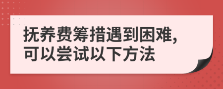 抚养费筹措遇到困难,可以尝试以下方法