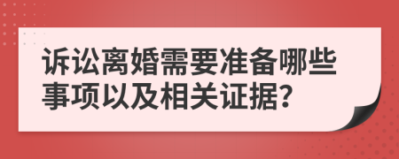 诉讼离婚需要准备哪些事项以及相关证据？