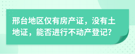 邢台地区仅有房产证，没有土地证，能否进行不动产登记？
