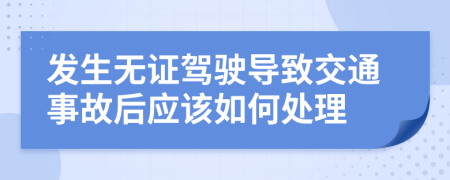 发生无证驾驶导致交通事故后应该如何处理