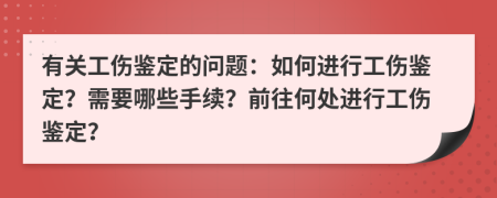 有关工伤鉴定的问题：如何进行工伤鉴定？需要哪些手续？前往何处进行工伤鉴定？