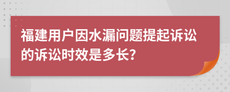 福建用户因水漏问题提起诉讼的诉讼时效是多长？
