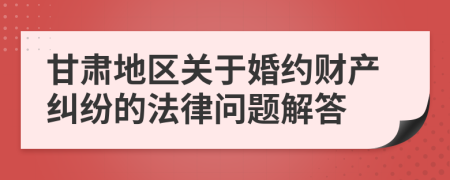 甘肃地区关于婚约财产纠纷的法律问题解答