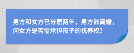 男方和女方已分居两年，男方欲离婚，问女方是否需承担孩子的抚养权？