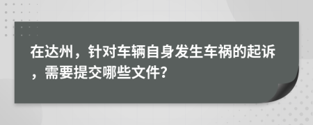 在达州，针对车辆自身发生车祸的起诉，需要提交哪些文件？