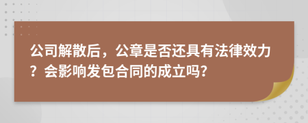 公司解散后，公章是否还具有法律效力？会影响发包合同的成立吗？