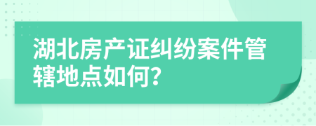 湖北房产证纠纷案件管辖地点如何？