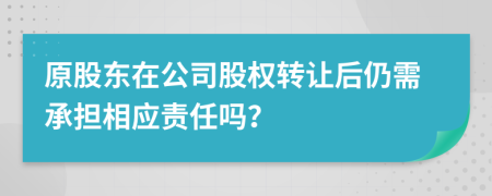 原股东在公司股权转让后仍需承担相应责任吗？