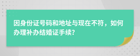 因身份证号码和地址与现在不符，如何办理补办结婚证手续？