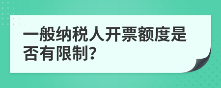 一般纳税人开票额度是否有限制？