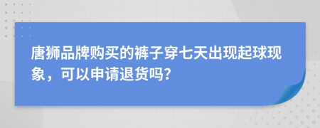 唐狮品牌购买的裤子穿七天出现起球现象，可以申请退货吗？