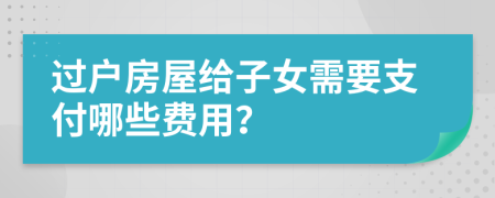 过户房屋给子女需要支付哪些费用？